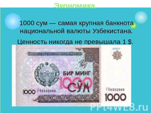Экономика.1000 сум — самая крупная банкнота национальной валюты Узбекистана.Ценность никогда не превышала 1 $.