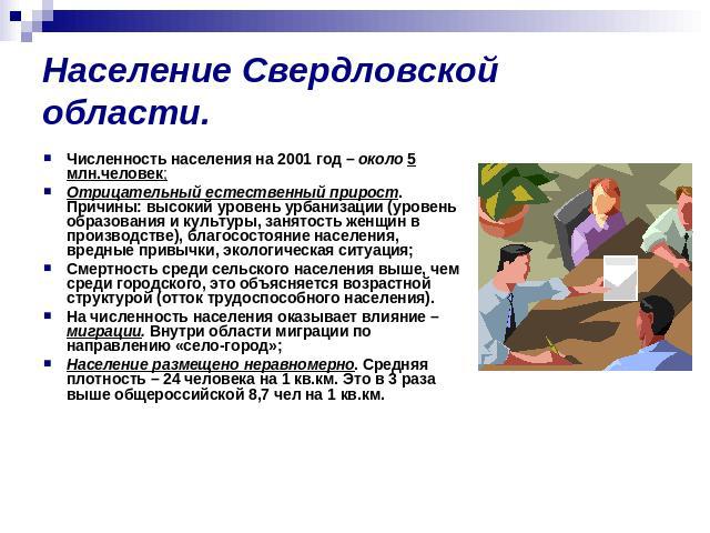 Население Свердловской области. Численность населения на 2001 год – около 5 млн.человек;Отрицательный естественный прирост. Причины: высокий уровень урбанизации (уровень образования и культуры, занятость женщин в производстве), благосостояние населе…