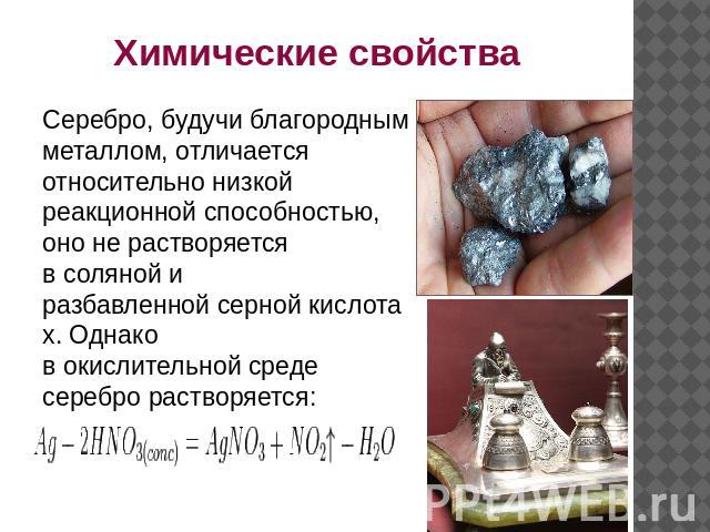 Химические свойства Серебро, будучи благородным металлом, отличается относительно низкой реакционной способностью, оно не растворяется в соляной и разбавленной серной кислотах. Однако в окислительной среде серебро растворяется: