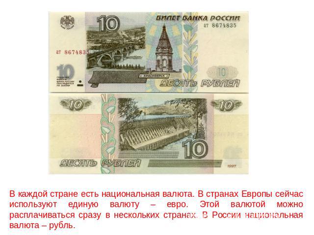 В каждой стране есть национальная валюта. В странах Европы сейчас используют единую валюту – евро. Этой валютой можно расплачиваться сразу в нескольких странах. В России национальная валюта – рубль.