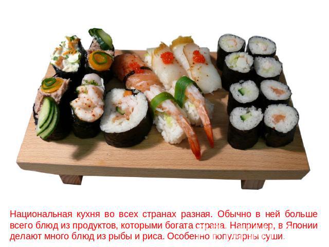 Национальная кухня во всех странах разная. Обычно в ней больше всего блюд из продуктов, которыми богата страна. Например, в Японии делают много блюд из рыбы и риса. Особенно популярны суши.