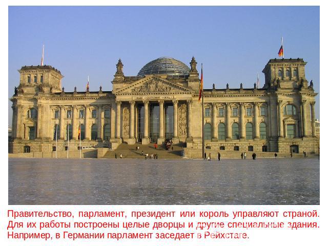 Правительство, парламент, президент или король управляют страной. Для их работы построены целые дворцы и другие специальные здания. Например, в Германии парламент заседает в Рейхстаге.