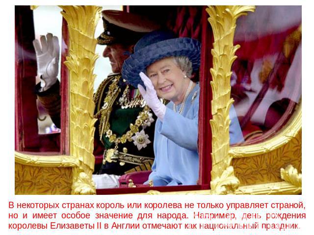 В некоторых странах король или королева не только управляет страной, но и имеет особое значение для народа. Например, день рождения королевы Елизаветы II в Англии отмечают как национальный праздник.
