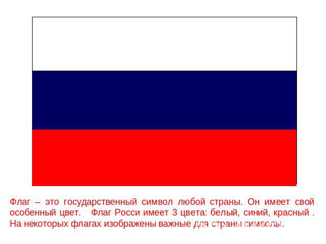 Флаг – это государственный символ любой страны. Он имеет свой особенный цвет. Флаг Росси имеет 3 цвета: белый, синий, красный . На некоторых флагах изображены важные для страны символы.