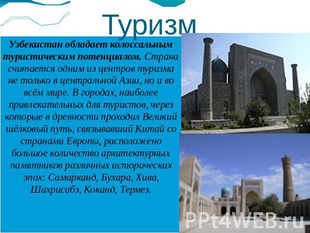 Туризм Узбекистан обладает колоссальным туристическим потенциалом. Страна считается одним из центров туризма не только в центральной Азии, но и во всём мире. В городах, наиболее привлекательных для туристов, через которые в древности проходил Велики…