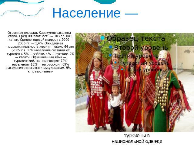 Население — Огромная площадь Каракумов заселена слабо. Средняя плотность — 10 чел. на 1 кв. км. Среднегодовой прирост в 2000—2006 гг. — 1,4%. Ожидаемая продолжительность жизни — около 64 лет (2005 г.). 85% населения составляют туркмены, 5% — узбеки,…