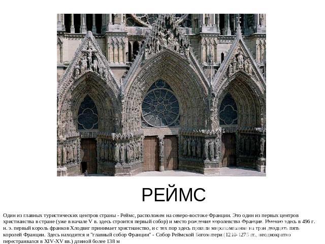 РЕЙМС Один из главных туристических центров страны - Реймс, расположен на северо-востоке Франции. Это один из первых центров христианства в стране (уже в начале V в. здесь строится первый собор) и место рождения королевства Франция. Именно здесь в 4…