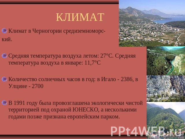 КЛИМАТ Климат в Черногории средиземноморс-кий.Средняя температура воздуха летом: 27°С. Средняя температура воздуха в январе: 11,7°С Количество солнечных часов в год: в Игало - 2386, в Улцине - 2700 В 1991 году была провозглашена экологически чистой …