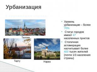 Урбанизация 3 крупнейших города: Таллин Тарту Нарва Уровень урбанизации – более
