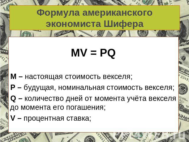 Формула американского экономиста Шифера MV = PQМ – настоящая стоимость векселя;Р – будущая, номинальная стоимость векселя;Q – количество дней от момента учёта векселя до момента его погашения;V – процентная ставка;