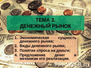 ТЕМА 3.ДЕНЕЖНЫЙ РЫНОК Экономическая сущность денежного рынка;Виды денежного рынк