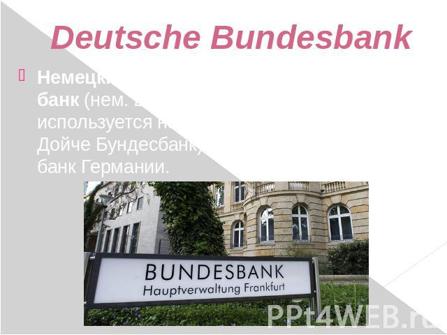 Deutsche Bundesbank Немецкий федеральный банк (нем. Deutsche Bundesbank, также используется название Бундесбанк или Дойче Бундесбанк) — центральный банк Германии.