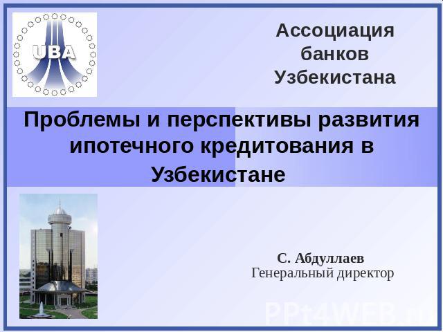 Ассоциация банков Узбекистана Проблемы и перспективы развития ипотечного кредитования в Узбекистане С. Абдуллаев Генеральный директор