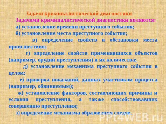 Задачи криминалистической диагностики Задачами криминалистической диагностики являются: а) установление времени преступного события; б) установление места преступного события; в) определение свойств и обстановки места происшествия; г) определение св…