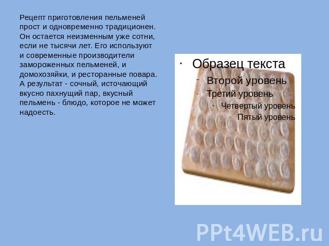 Рецепт приготовления пельменей прост и одновременно традиционен. Он остается неизменным уже сотни, если не тысячи лет. Его используют и современные производители замороженных пельменей, и домохозяйки, и ресторанные повара. А результат - сочный, исто…