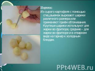 Шарики: Из сырого картофеля с помощью спец.выемок вырезают шарики различного раз