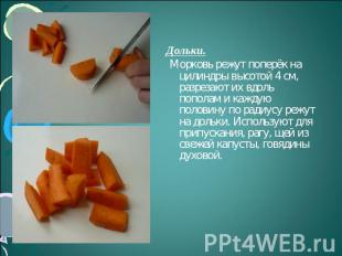 Дольки. Морковь режут поперёк на цилиндры высотой 4 см, разрезают их вдоль попол
