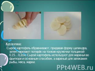 Кружочки: Сырой картофель обравнивают, придавая форму цилиндра, затем нарезают п