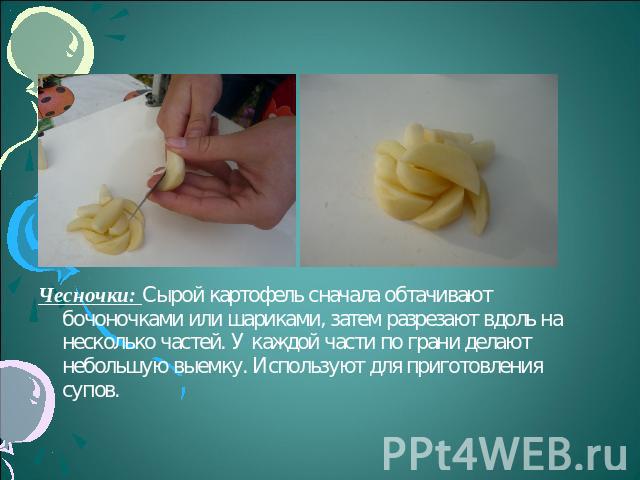 Чесночки: Сырой картофель сначала обтачивают бочоночками или шариками, затем разрезают вдоль на несколько частей. У каждой части по грани делают небольшую выемку. Используют для приготовления супов.