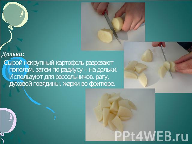 Дольки: Сырой некрупный картофель разрезают пополам, затем по радиусу – на дольки. Используют для рассольников, рагу, духовой говядины, жарки во фритюре.