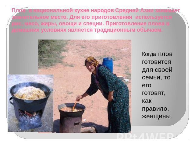 Плов в национальной кухне народов Средней Азии занимает значительное место. Для его приготовления используется рис, мясо, жиры, овощи и специи. Приготовление плова в домашних условиях является традиционным обычаем. Когда плов готовится для своей сем…