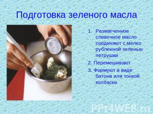 Подготовка зеленого масла Размягченное сливочное масло соединяют с мелко рубленн
