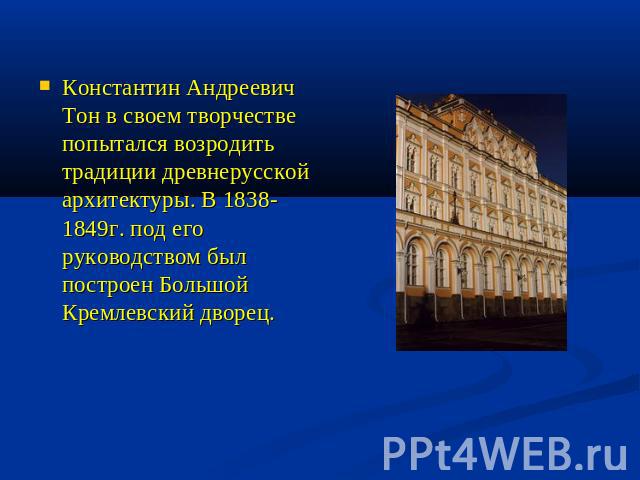 Константин Андреевич Тон в своем творчестве попытался возродить традиции древнерусской архитектуры. В 1838-1849г. под его руководством был построен Большой Кремлевский дворец.