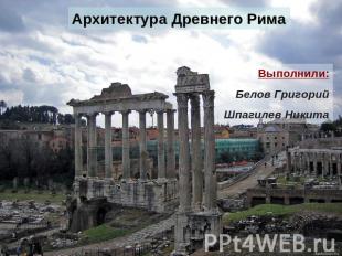 Архитектура Древнего Рима Выполнили:Белов ГригорийШпагилев Никита