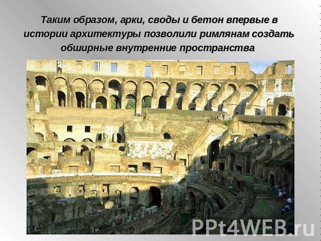 Таким образом, арки, своды и бетон впервые в истории архитектуры позволили римлянам создать обширные внутренние пространства