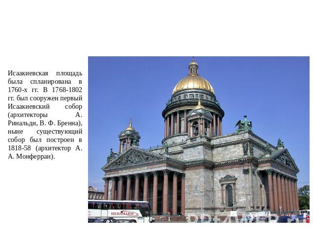 Постройки Петербурга 1 трети XIX века Исаакиевская площадь была спланирована в 1760-х гг. В 1768-1802 гг. был сооружен первый Исаакиевский собор (архитекторы А. Ринальди, В. Ф. Бренна), ныне существующий собор был построен в 1818-58 (архитектор А. А…