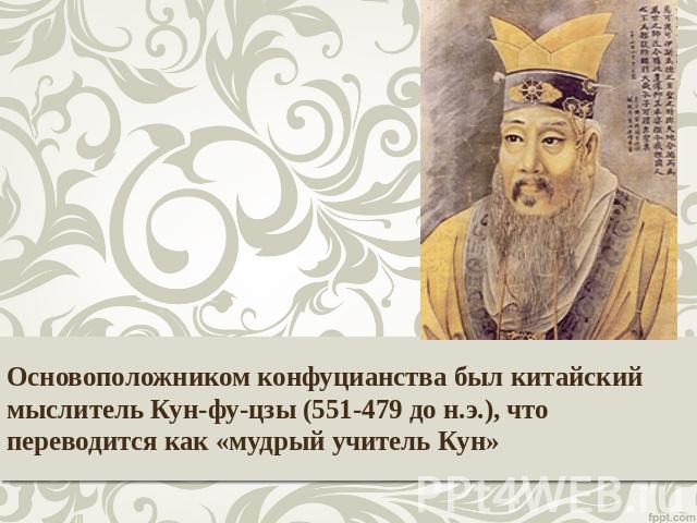 Основоположником конфуцианства был китайский мыслитель Кун-фу-цзы (551-479 до н.э.), что переводится как «мудрый учитель Кун»