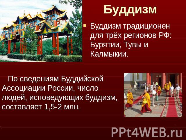 Буддизм Буддизм традиционен для трёх регионов РФ: Бурятии, Тувы и Калмыкии. По сведениям Буддийской Ассоциации России, число людей, исповедующих буддизм, составляет 1,5-2 млн.