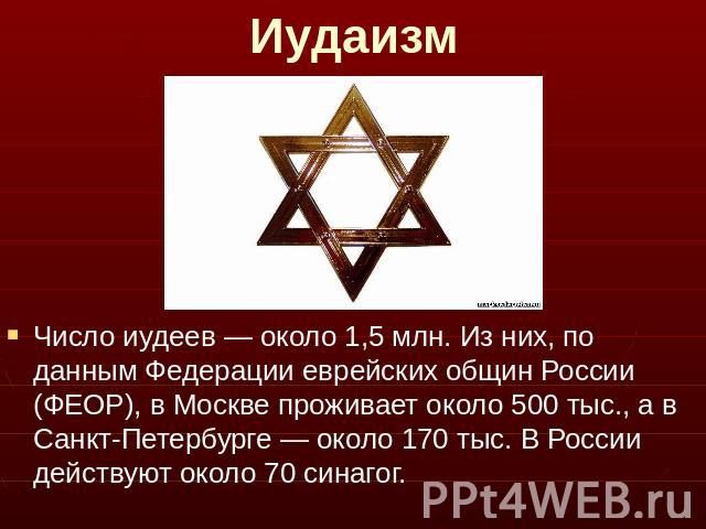 ИудаизмЧисло иудеев — около 1,5 млн. Из них, по данным Федерации еврейских общин России (ФЕОР), в Москве проживает около 500 тыс., а в Санкт-Петербурге — около 170 тыс. В России действуют около 70 синагог.
