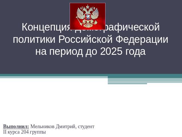 Концепция демографической политики Российской Федерации на период до 2025 года Выполнил: Мельников Дмитрий, студент II курса 204 группы