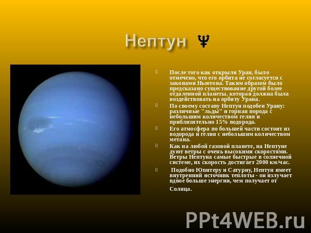 Нептун После того как открыли Уран, было отмечено, что его орбита не согласуется с законами Ньютона. Таким образом было предсказано существование другой более отдаленной планеты, которая должна была воздействовать на орбиту Урана. По своему составу …
