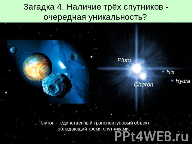 Загадка 4. Наличие трёх спутников - очередная уникальность? Плутон - единственный транснептуновый объект, обладающий тремя спутниками.