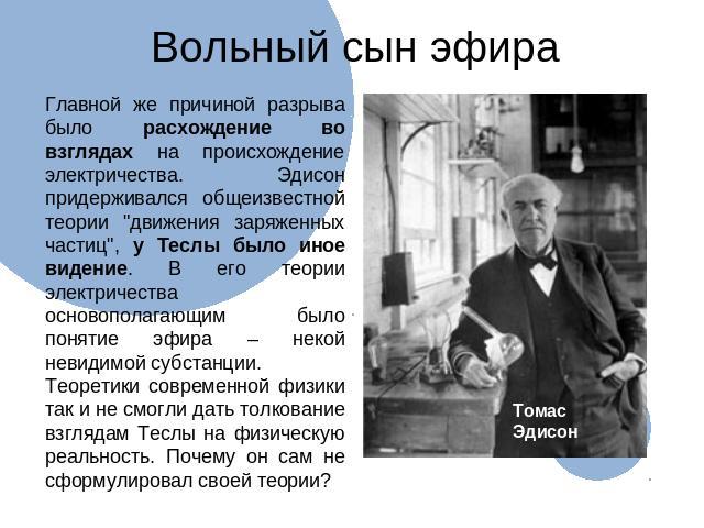Вольный сын эфира Томас ЭдисонГлавной же причиной разрыва было расхождение во взглядах на происхождение электричества. Эдисон придерживался общеизвестной теории 