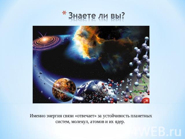 Знаете ли вы? Именно энергия связи «отвечает» за устойчивость планетных систем, молекул, атомов и их ядер.