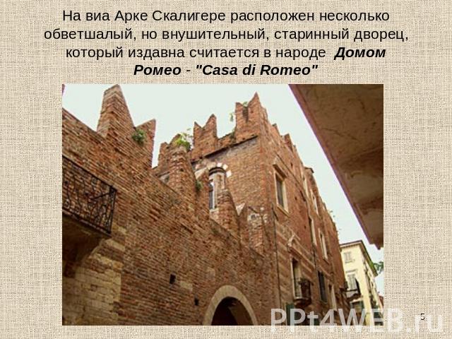 На виа Арке Скалигере расположен несколько обветшалый, но внушительный, старинный дворец, который издавна считается в народе  Домом Ромео - 