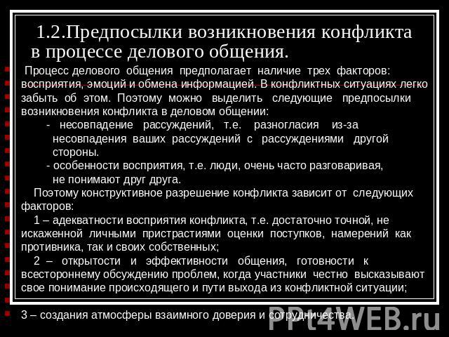 1.2.Предпосылки возникновения конфликта в процессе делового общения. Процесс делового общения предполагает наличие трех факторов:восприятия, эмоций и обмена информацией. В конфликтных ситуациях легкозабыть об этом. Поэтому можно выделить следующие п…