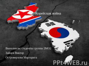 Корейская война Выполнили: студенты группы 2МО2 Зайцев ВикторОстроверхова Маргар