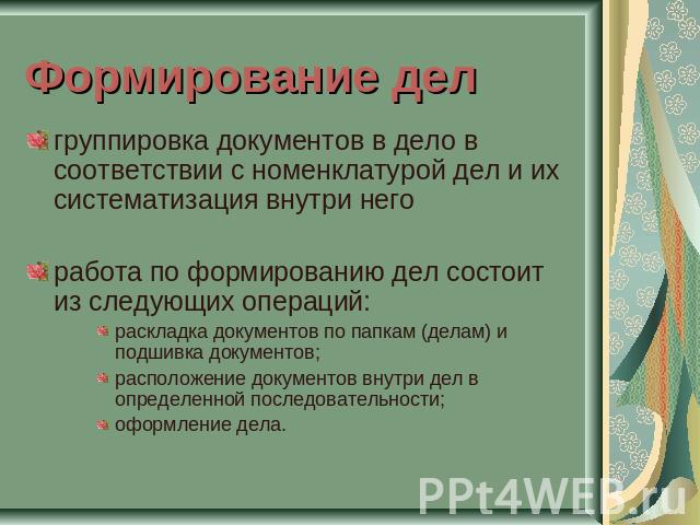 Формирование дел группировка документов в дело в соответствии с номенклатурой дел и их систематизация внутри негоработа по формированию дел состоит из следующих операций:раскладка документов по папкам (делам) и подшивка документов;расположение докум…