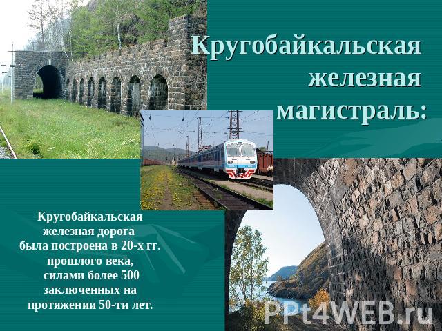 Кругобайкальская железная магистраль: Кругобайкальская железная дорога была построена в 20-х гг. прошлого века, силами более 500 заключенных на протяжении 50-ти лет.
