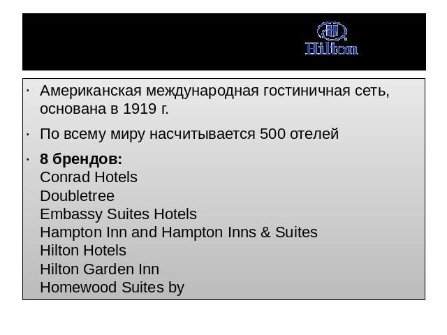 Hilton Американская международная гостиничная сеть, основана в 1919 г.По всему миру насчитывается 500 отелей8 брендов:Conrad HotelsDoubletreeEmbassy Suites HotelsHampton Inn and Hampton Inns & SuitesHilton HotelsHilton Garden InnHomewood Suites by 