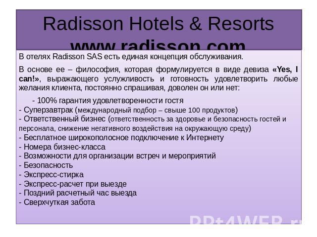 Radisson Hotels & Resorts www.radisson.com В отелях Radisson SAS есть единая концепция обслуживания. В основе ее – философия, которая формулируется в виде девиза «Yes, I can!», выражающего услужливость и готовность удовлетворить любые желания клиент…