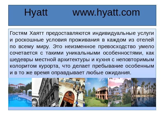 Hyatt www.hyatt.com Гостям Хаятт предоставляются индивидуальные услуги и роскошные условия проживания в каждом из отелей по всему миру. Это неизменное превосходство умело сочетается с такими уникальными особенностями, как шедевры местной архитектуры…