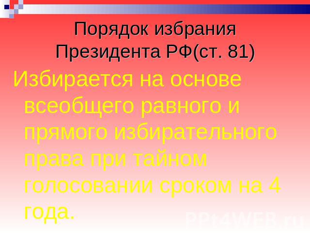 Порядок избрания Президента РФ(ст. 81) Избирается на основе всеобщего равного и прямого избирательного права при тайном голосовании сроком на 4 года.