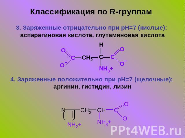 Классификация по R-группам 3. Заряженные отрицательно при pH=7 (кислые): аспарагиновая кислота, глутаминовая кислота4. Заряженные положительно при pH=7 (щелочные): аргинин, гистидин, лизин