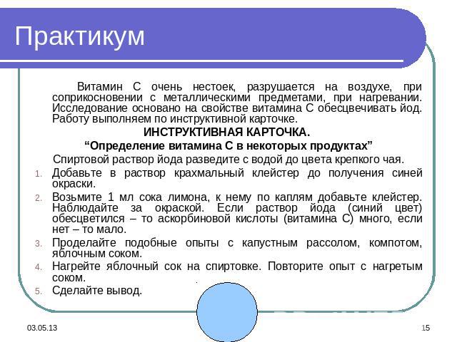 Практикум Витамин С очень нестоек, разрушается на воздухе, при соприкосновении с металлическими предметами, при нагревании. Исследование основано на свойстве витамина С обесцвечивать йод. Работу выполняем по инструктивной карточке.ИНСТРУКТИВНАЯ КАРТ…