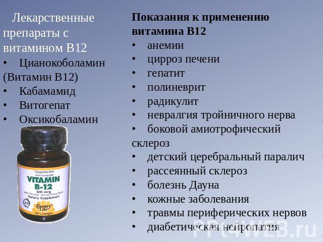 Лекарственные препараты с витамином B12•    Цианокоболамин (Витамин В12) •    Кабамамид •    Витогепат •    Оксикобаламин Показания к применению витамина В12•    анемии •    цирроз печени •    гепатит •    полиневрит •    радикулит •    невралгия тр…